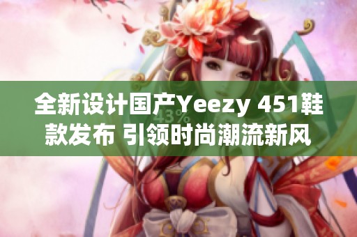 全新设计国产Yeezy 451鞋款发布 引领时尚潮流新风尚