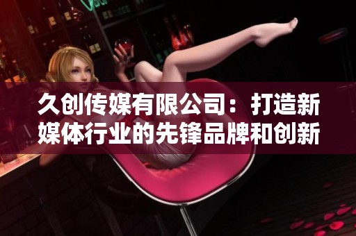 久创传媒有限公司：打造新媒体行业的先锋品牌和创新平台