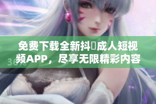 免费下载全新抖抈成人短视频APP，尽享无限精彩内容