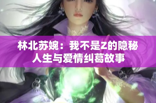 林北苏婉：我不是Z的隐秘人生与爱情纠葛故事