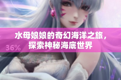 水母娘娘的奇幻海洋之旅，探索神秘海底世界