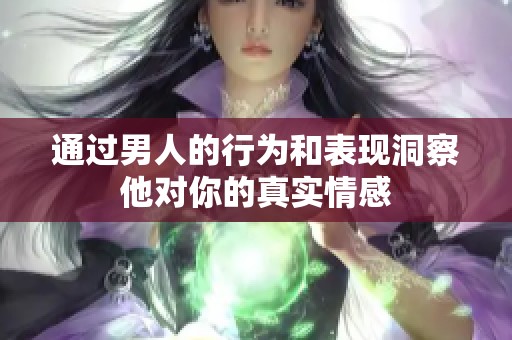 通过男人的行为和表现洞察他对你的真实情感