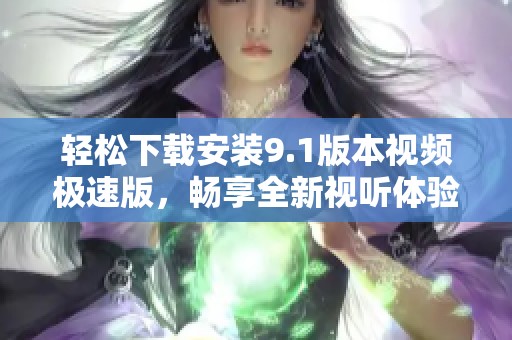 轻松下载安装9.1版本视频极速版，畅享全新视听体验