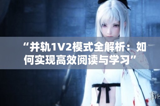 “并轨1V2模式全解析：如何实现高效阅读与学习”