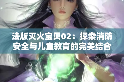 法版灭火宝贝02：探索消防安全与儿童教育的完美结合