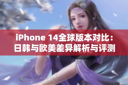 iPhone 14全球版本对比：日韩与欧美差异解析与评测