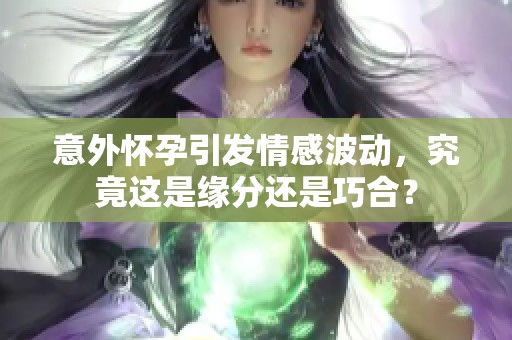 意外怀孕引发情感波动，究竟这是缘分还是巧合？