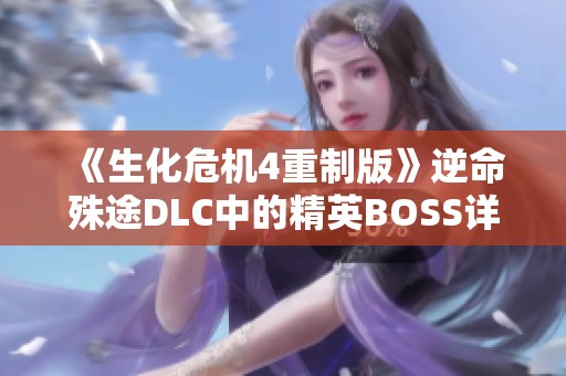 《生化危机4重制版》逆命殊途DLC中的精英BOSS详细数据解析