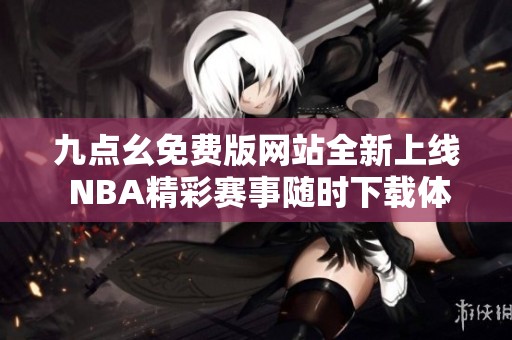 九点幺免费版网站全新上线 NBA精彩赛事随时下载体验