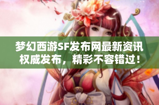 梦幻西游SF发布网最新资讯权威发布，精彩不容错过！