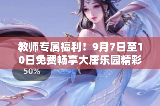 教师专属福利！9月7日至10日免费畅享大唐乐园精彩活动