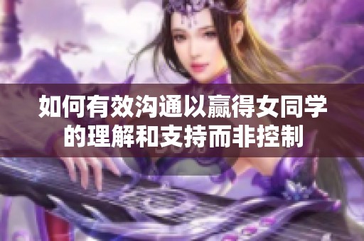 如何有效沟通以赢得女同学的理解和支持而非控制