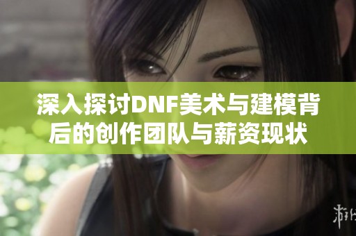 深入探讨DNF美术与建模背后的创作团队与薪资现状