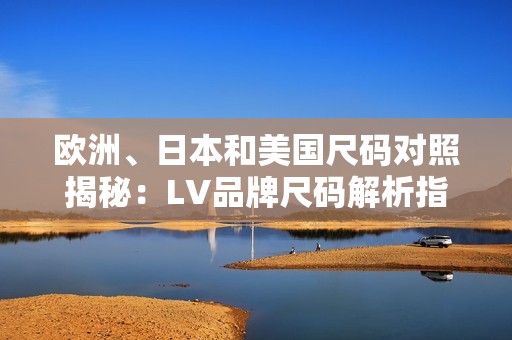 欧洲、日本和美国尺码对照揭秘：LV品牌尺码解析指南