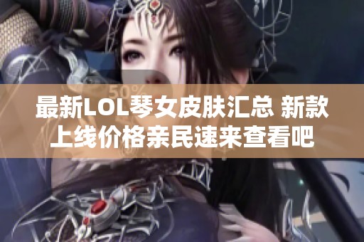 最新LOL琴女皮肤汇总 新款上线价格亲民速来查看吧