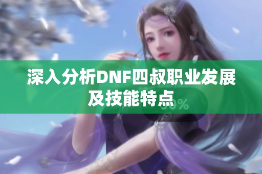 深入分析DNF四叔职业发展及技能特点