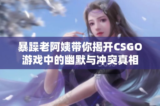 暴躁老阿姨带你揭开CSGO游戏中的幽默与冲突真相