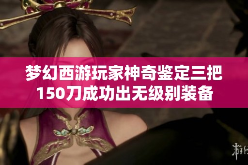 梦幻西游玩家神奇鉴定三把150刀成功出无级别装备