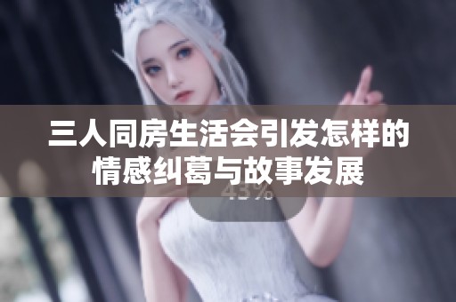 三人同房生活会引发怎样的情感纠葛与故事发展