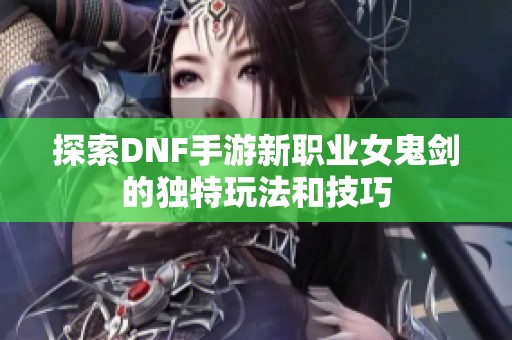 探索DNF手游新职业女鬼剑的独特玩法和技巧