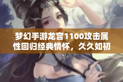 梦幻手游龙宫1100攻击属性回归经典情怀，久久如初体验再现