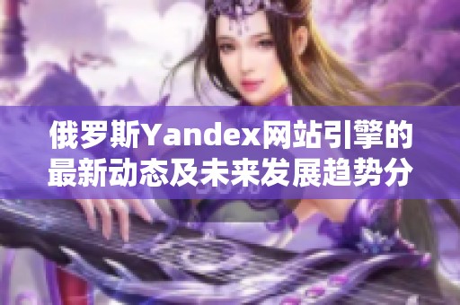 俄罗斯Yandex网站引擎的最新动态及未来发展趋势分析