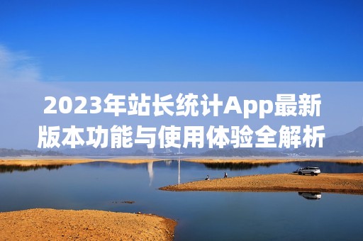 2023年站长统计App最新版本功能与使用体验全解析