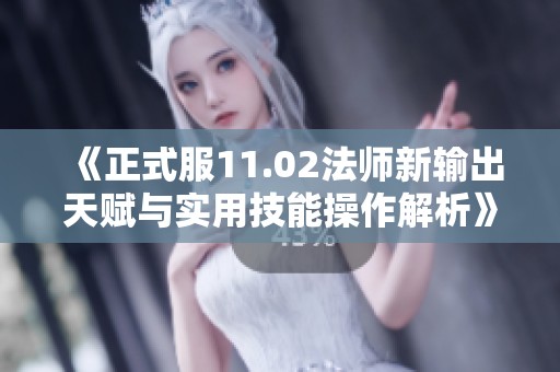 《正式服11.02法师新输出天赋与实用技能操作解析》