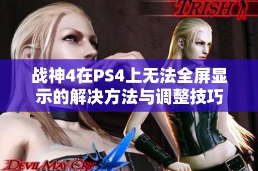 战神4在PS4上无法全屏显示的解决方法与调整技巧