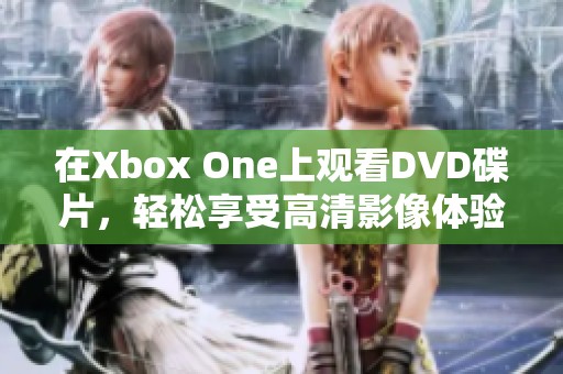 在Xbox One上观看DVD碟片，轻松享受高清影像体验