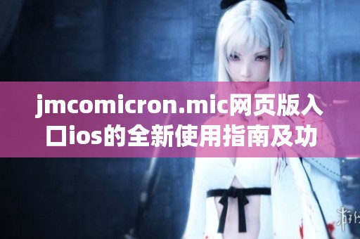 jmcomicron.mic网页版入口ios的全新使用指南及功能介绍