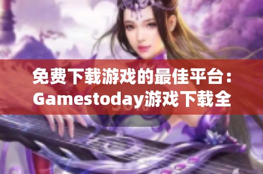 免费下载游戏的最佳平台：Gamestoday游戏下载全面指南