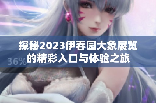 探秘2023伊春园大象展览的精彩入口与体验之旅