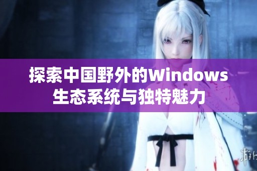 探索中国野外的Windows生态系统与独特魅力