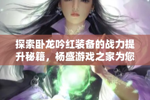 探索卧龙吟红装备的战力提升秘籍，杨盛游戏之家为您解析