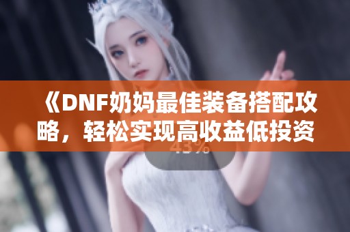 《DNF奶妈最佳装备搭配攻略，轻松实现高收益低投资》