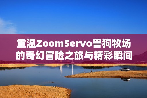 重温ZoomServo兽狗牧场的奇幻冒险之旅与精彩瞬间