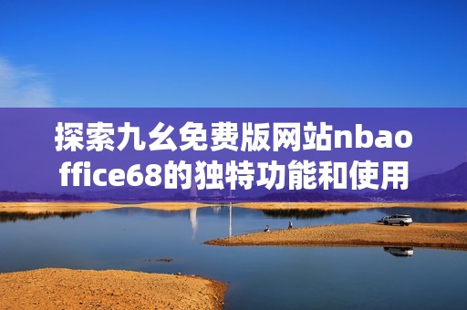 探索九幺免费版网站nbaoffice68的独特功能和使用体验