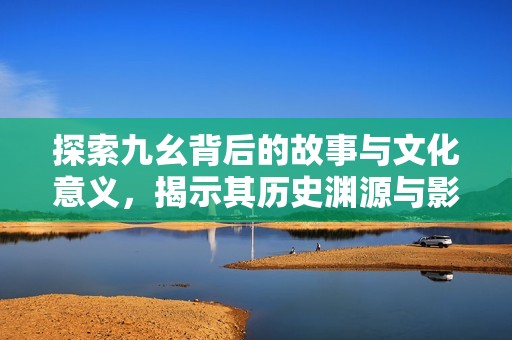 探索九幺背后的故事与文化意义，揭示其历史渊源与影响