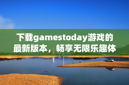 下载gamestoday游戏的最新版本，畅享无限乐趣体验