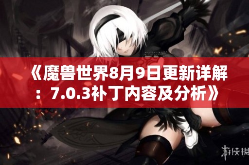 《魔兽世界8月9日更新详解：7.0.3补丁内容及分析》