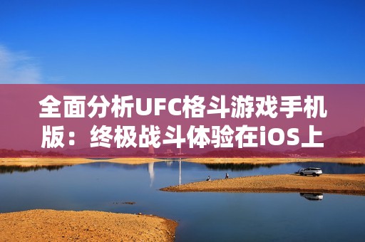 全面分析UFC格斗游戏手机版：终极战斗体验在iOS上如何实现