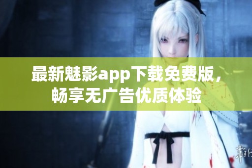 最新魅影app下载免费版，畅享无广告优质体验