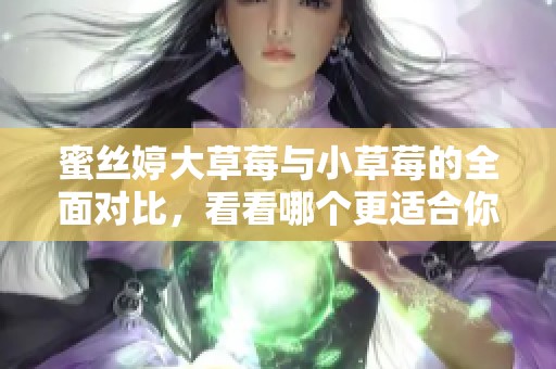 蜜丝婷大草莓与小草莓的全面对比，看看哪个更适合你