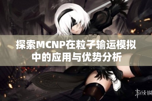 探索MCNP在粒子输运模拟中的应用与优势分析