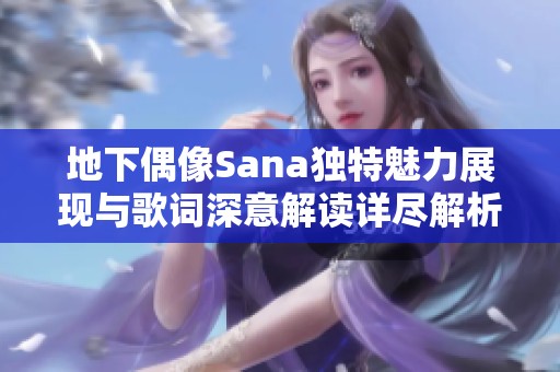 地下偶像Sana独特魅力展现与歌词深意解读详尽解析