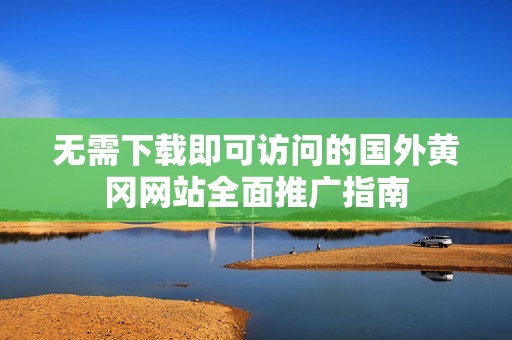 无需下载即可访问的国外黄冈网站全面推广指南