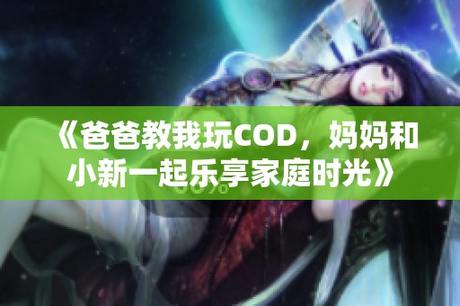 《爸爸教我玩COD，妈妈和小新一起乐享家庭时光》