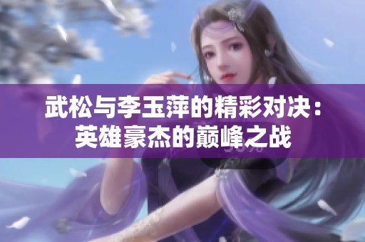 武松与李玉萍的精彩对决：英雄豪杰的巅峰之战