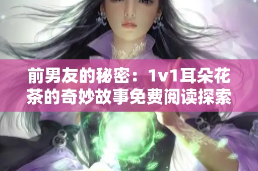 前男友的秘密：1v1耳朵花茶的奇妙故事免费阅读探索